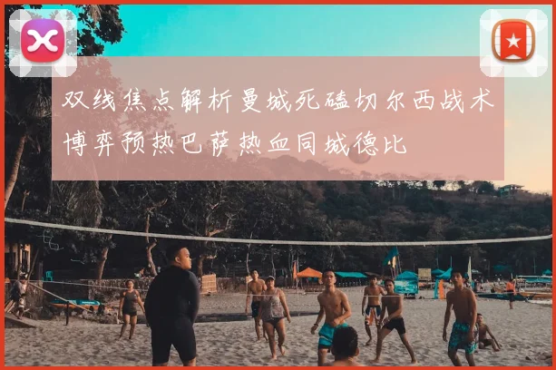 双线焦点解析曼城死磕切尔西战术博弈预热巴萨热血同城德比