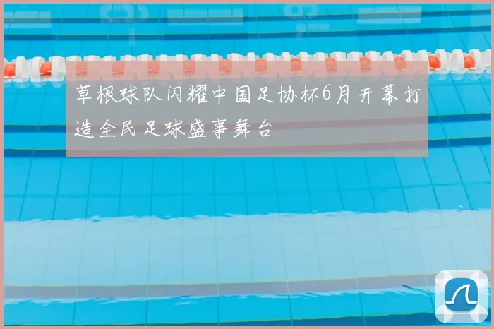 草根球队闪耀中国足协杯6月开幕打造全民足球盛事舞台