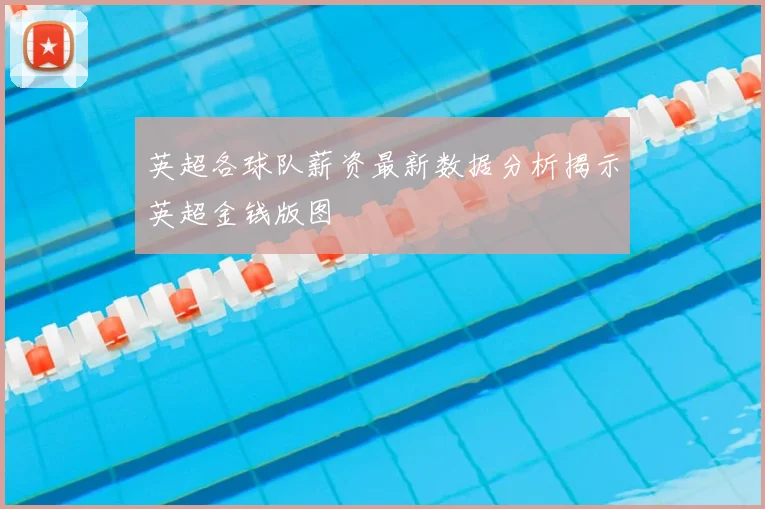 英超各球队薪资最新数据分析揭示英超金钱版图