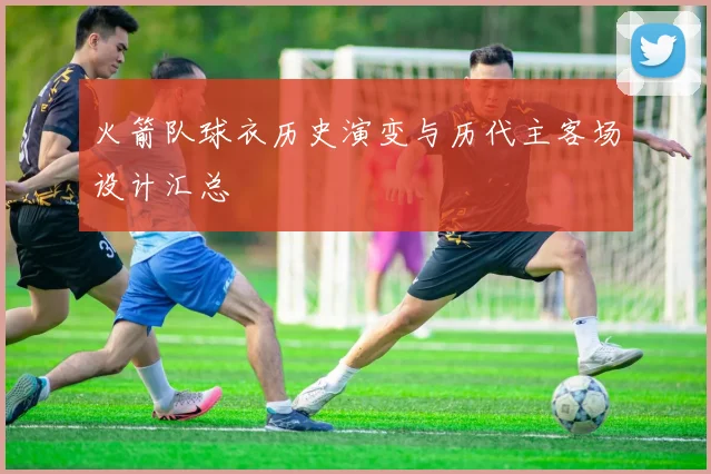 火箭队球衣历史演变与历代主客场设计汇总