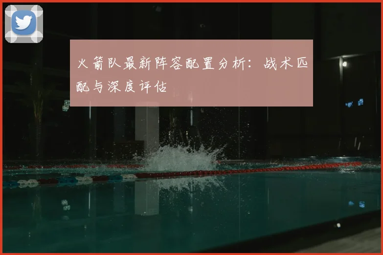 火箭队最新阵容配置分析：战术匹配与深度评估