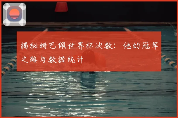 揭秘姆巴佩世界杯次数：他的冠军之路与数据统计