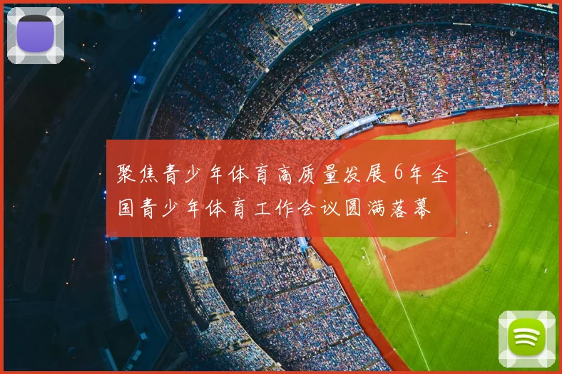 聚焦青少年体育高质量发展 6年全国青少年体育工作会议圆满落幕