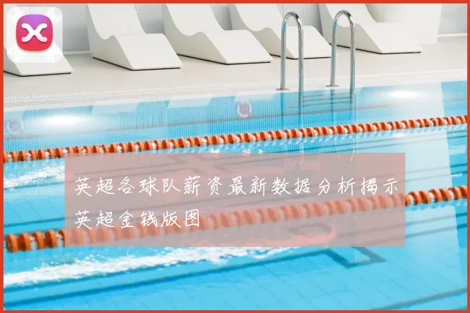 英超各球队薪资最新数据分析揭示英超金钱版图