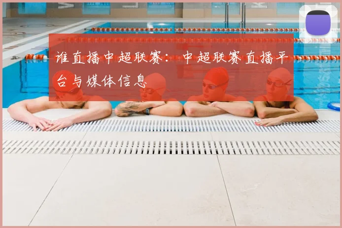 谁直播中超联赛：中超联赛直播平台与媒体信息